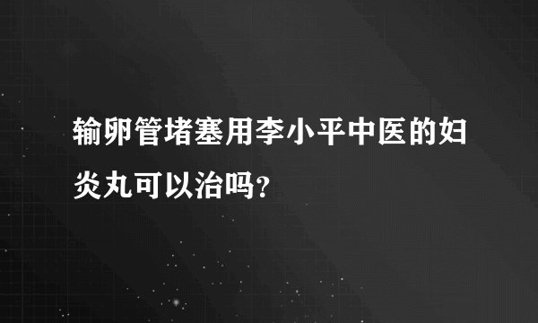 输卵管堵塞用李小平中医的妇炎丸可以治吗？