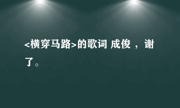 <横穿马路>的歌词 成俊 ，谢了。