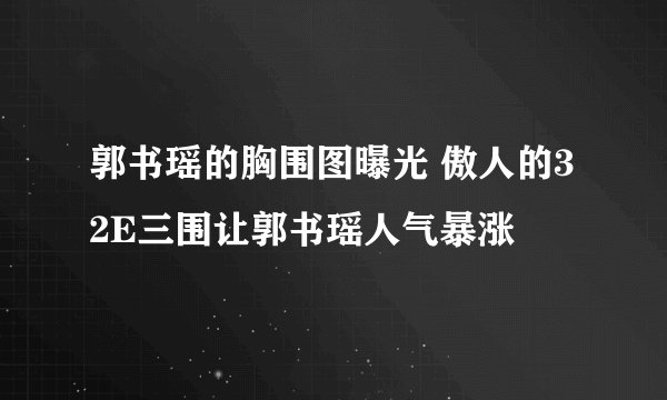 郭书瑶的胸围图曝光 傲人的32E三围让郭书瑶人气暴涨