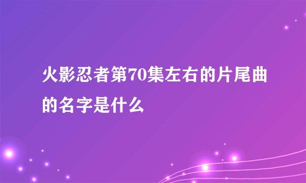 火影忍者第70集左右的片尾曲的名字是什么