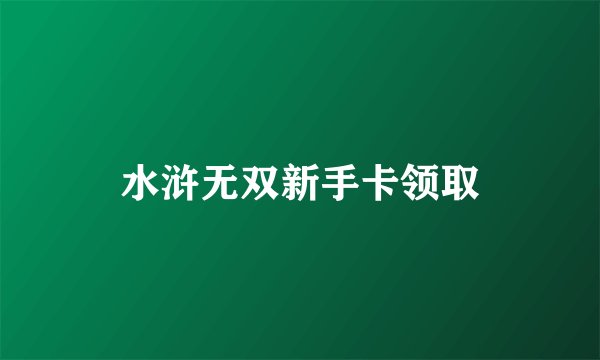 水浒无双新手卡领取