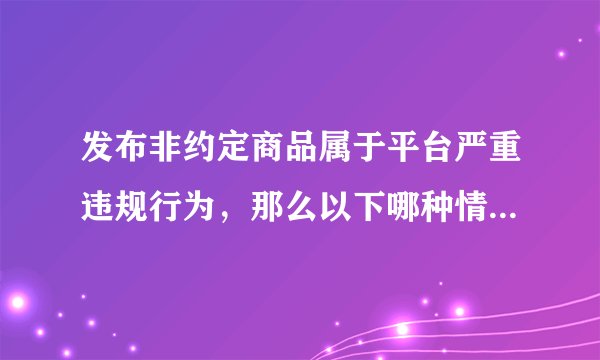 发布非约定商品属于平台严重违规行为，那么以下哪种情况属于发布非约定商品（）