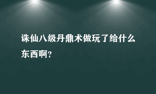 诛仙八级丹鼎术做玩了给什么东西啊?