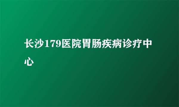 长沙179医院胃肠疾病诊疗中心