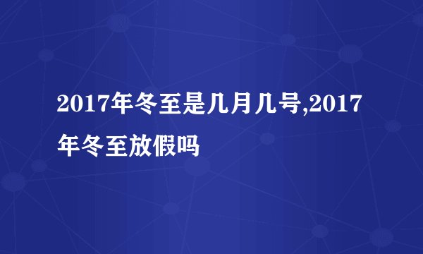 2017年冬至是几月几号,2017年冬至放假吗