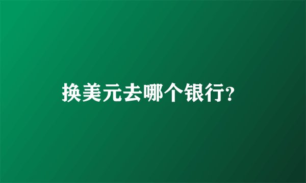 换美元去哪个银行？