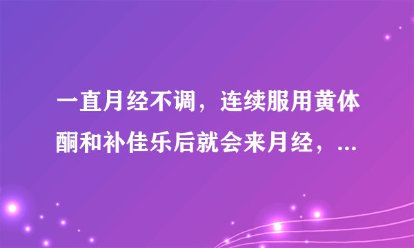 一直月经不调，连续服用黄体酮和补佳乐后就会来月经，停药之后就没来，现在正在吃补佳乐的时候为月经后的排