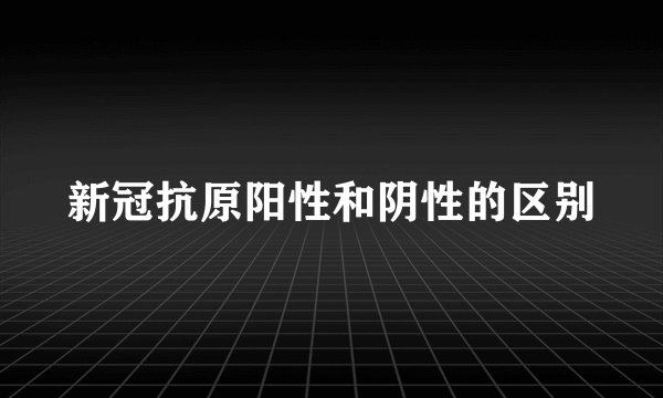 新冠抗原阳性和阴性的区别