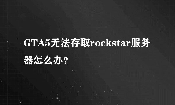 GTA5无法存取rockstar服务器怎么办？