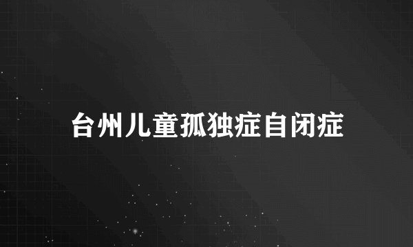 台州儿童孤独症自闭症
