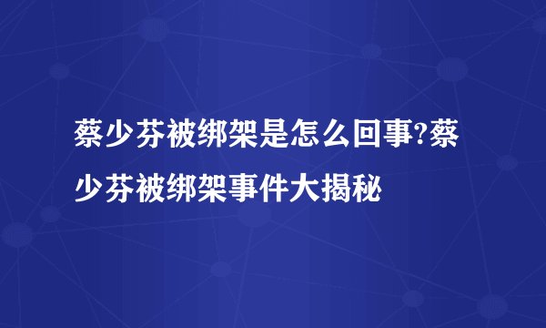 蔡少芬被绑架是怎么回事?蔡少芬被绑架事件大揭秘