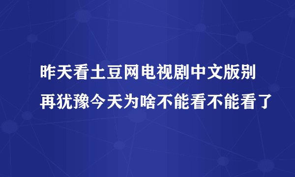 昨天看土豆网电视剧中文版别再犹豫今天为啥不能看不能看了