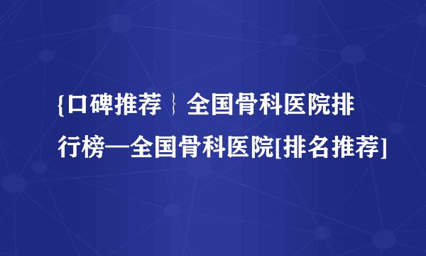 {口碑推荐｝全国骨科医院排行榜—全国骨科医院[排名推荐]