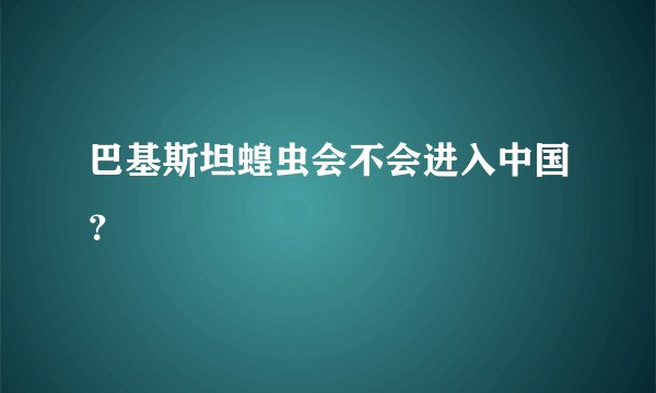 巴基斯坦蝗虫会不会进入中国?