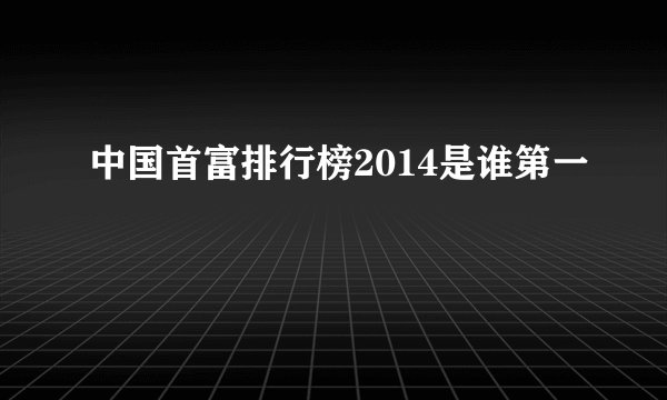 中国首富排行榜2014是谁第一