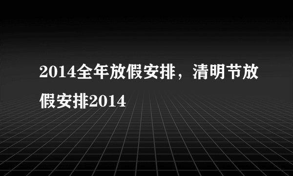 2014全年放假安排，清明节放假安排2014