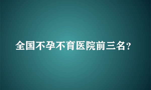 全国不孕不育医院前三名?