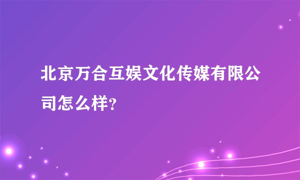 北京万合互娱文化传媒有限公司怎么样？
