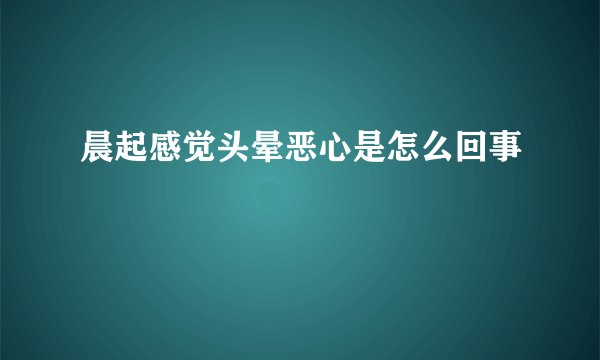 晨起感觉头晕恶心是怎么回事