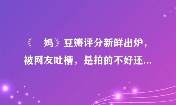《囧妈》豆瓣评分新鲜出炉，被网友吐槽，是拍的不好还是被黑了？