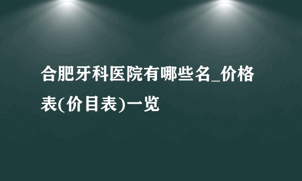 合肥牙科医院有哪些名_价格表(价目表)一览