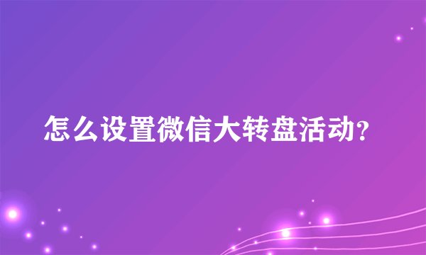 怎么设置微信大转盘活动？
