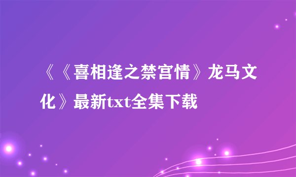 《《喜相逢之禁宫情》龙马文化》最新txt全集下载