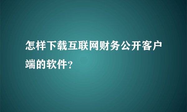 怎样下载互联网财务公开客户端的软件？
