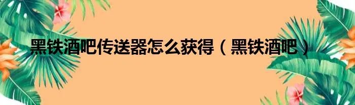 黑铁酒吧传送器怎么获得（黑铁酒吧）