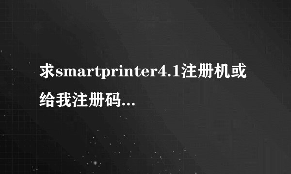 求smartprinter4.1注册机或给我注册码我的识别号E2268B4A23F4962CF5764B2443CC479E