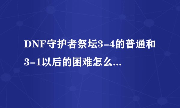 DNF守护者祭坛3-4的普通和3-1以后的困难怎么打???