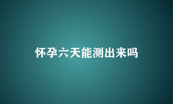 怀孕六天能测出来吗