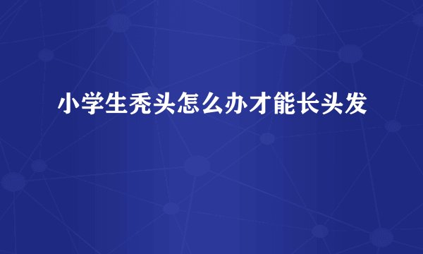小学生秃头怎么办才能长头发