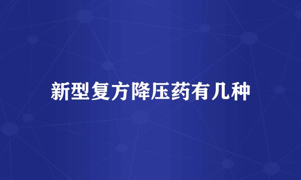 新型复方降压药有几种