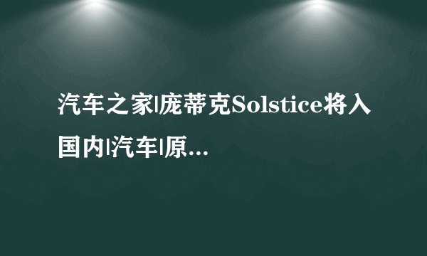 汽车之家|庞蒂克Solstice将入国内|汽车|原创|汽车报价|汽车评测|汽车试驾|买车网