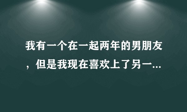 我有一个在一起两年的男朋友，但是我现在喜欢上了另一个人，那个人有家室，我现在也不知道该怎么办了