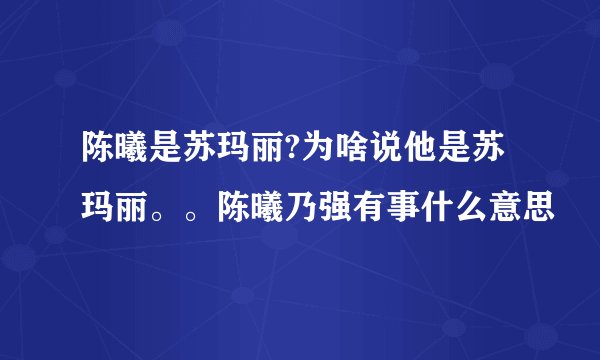 陈曦是苏玛丽?为啥说他是苏玛丽。。陈曦乃强有事什么意思