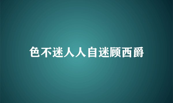 色不迷人人自迷顾西爵
