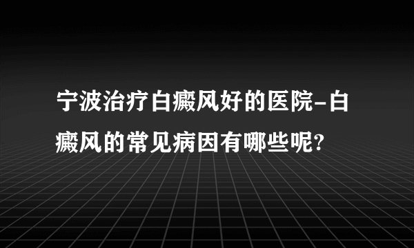 宁波治疗白癜风好的医院-白癜风的常见病因有哪些呢?