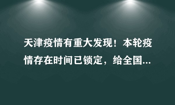 天津疫情有重大发现！本轮疫情存在时间已锁定，给全国提了个醒