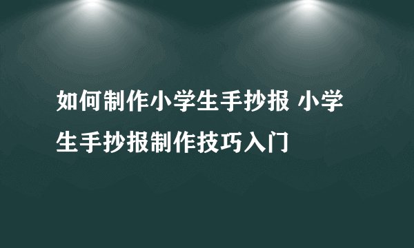 如何制作小学生手抄报 小学生手抄报制作技巧入门