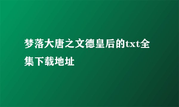 梦落大唐之文德皇后的txt全集下载地址