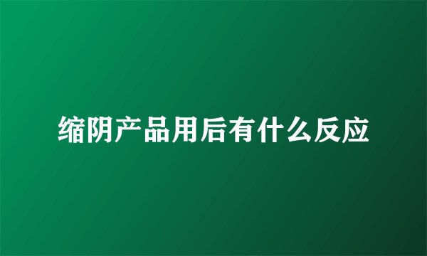 缩阴产品用后有什么反应