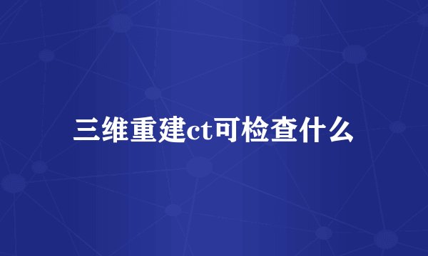 三维重建ct可检查什么