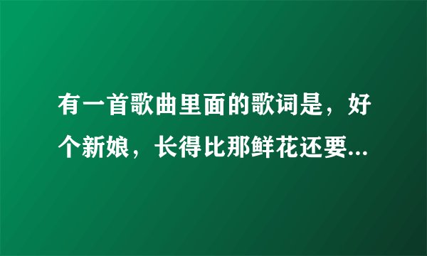 有一首歌曲里面的歌词是，好个新娘，长得比那鲜花还要漂亮，这首歌曲的名字是什么？