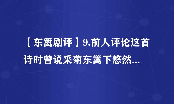 【东篱剧评】9.前人评论这首诗时曾说采菊东篱下悠然见南山中....