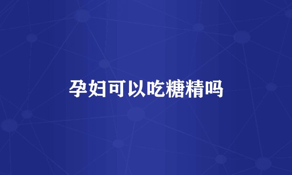 孕妇可以吃糖精吗