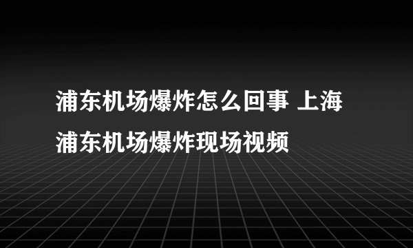 浦东机场爆炸怎么回事 上海浦东机场爆炸现场视频