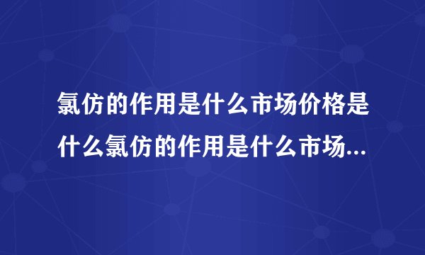 氯仿的作用是什么市场价格是什么氯仿的作用是什么市场...