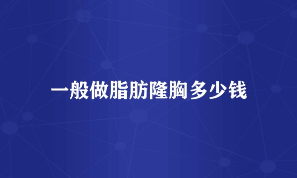 一般做脂肪隆胸多少钱